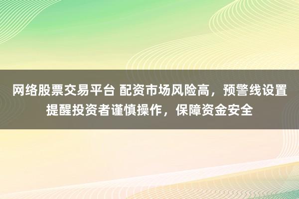 网络股票交易平台 配资市场风险高，预警线设置提醒投资者谨慎操作，保障资金安全