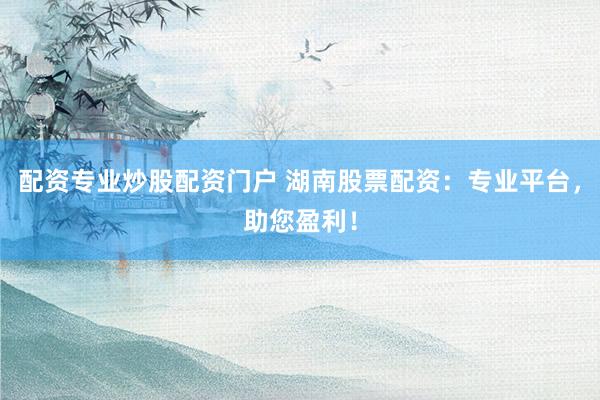 配资专业炒股配资门户 湖南股票配资：专业平台，助您盈利！
