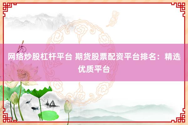 网络炒股杠杆平台 期货股票配资平台排名：精选优质平台