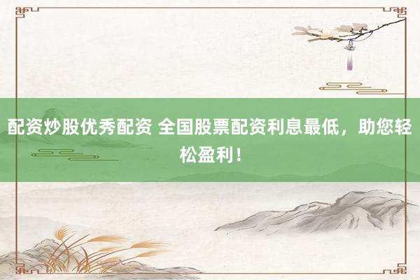 配资炒股优秀配资 全国股票配资利息最低，助您轻松盈利！