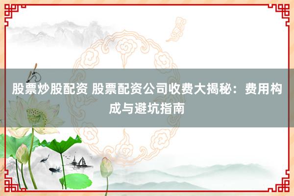 股票炒股配资 股票配资公司收费大揭秘：费用构成与避坑指南