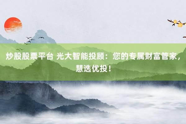 炒股股票平台 光大智能投顾：您的专属财富管家，慧选优投！