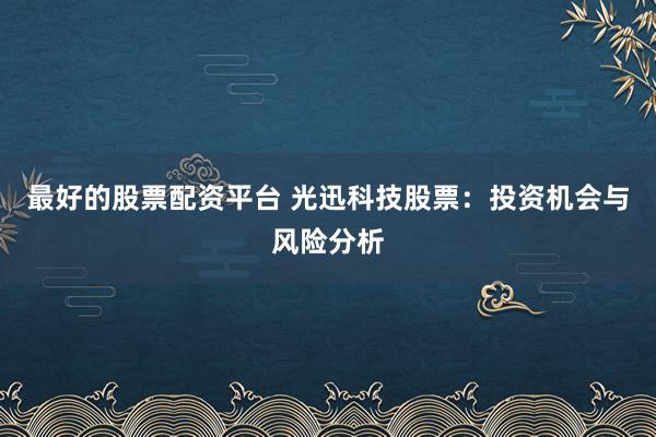 最好的股票配资平台 光迅科技股票：投资机会与风险分析
