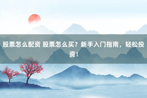 股票怎么配资 股票怎么买？新手入门指南，轻松投资！