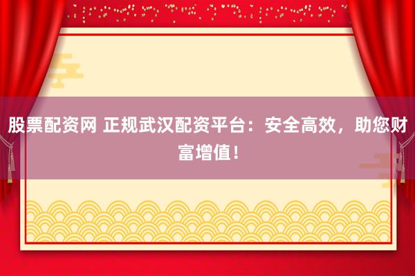 股票配资网 正规武汉配资平台：安全高效，助您财富增值！