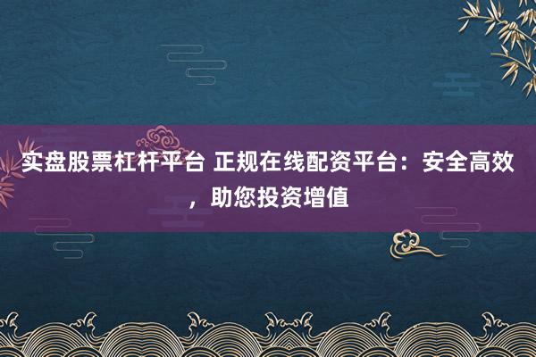 实盘股票杠杆平台 正规在线配资平台：安全高效，助您投资增值