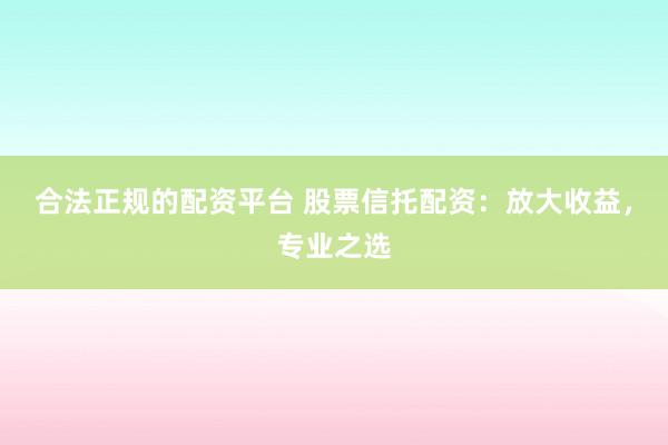 合法正规的配资平台 股票信托配资：放大收益，专业之选
