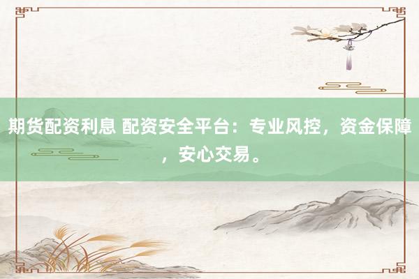 期货配资利息 配资安全平台：专业风控，资金保障，安心交易。