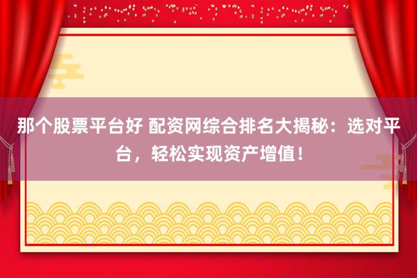 那个股票平台好 配资网综合排名大揭秘：选对平台，轻松实现资产增值！