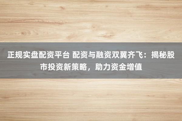 正规实盘配资平台 配资与融资双翼齐飞：揭秘股市投资新策略，助力资金增值