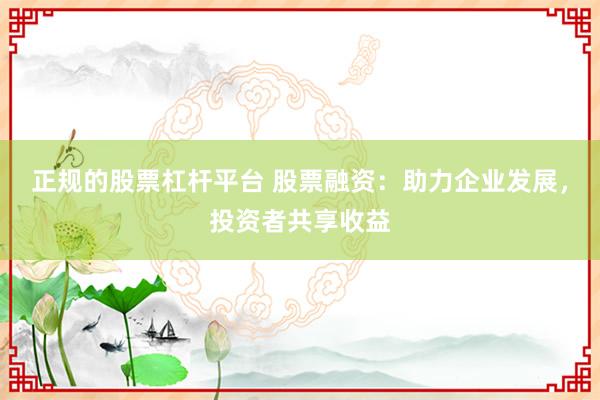 正规的股票杠杆平台 股票融资：助力企业发展，投资者共享收益