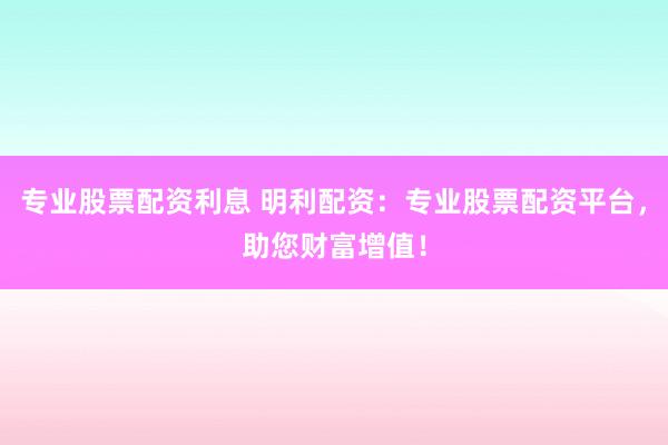 专业股票配资利息 明利配资：专业股票配资平台，助您财富增值！