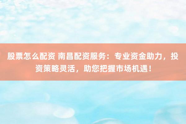 股票怎么配资 南昌配资服务：专业资金助力，投资策略灵活，助您把握市场机遇！