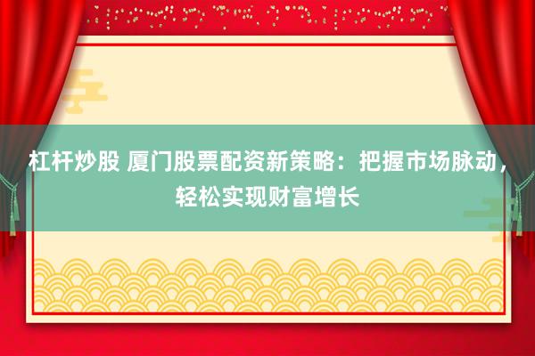 杠杆炒股 厦门股票配资新策略：把握市场脉动，轻松实现财富增长