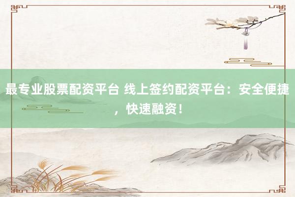 最专业股票配资平台 线上签约配资平台：安全便捷，快速融资！