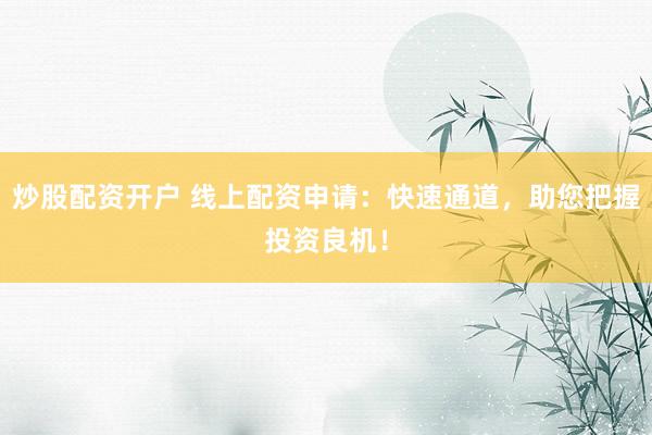 炒股配资开户 线上配资申请：快速通道，助您把握投资良机！