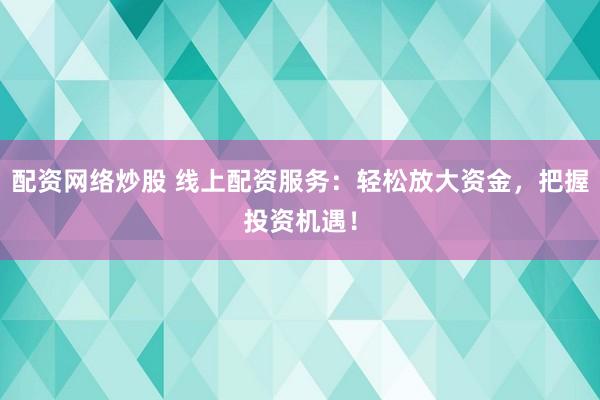 配资网络炒股 线上配资服务：轻松放大资金，把握投资机遇！