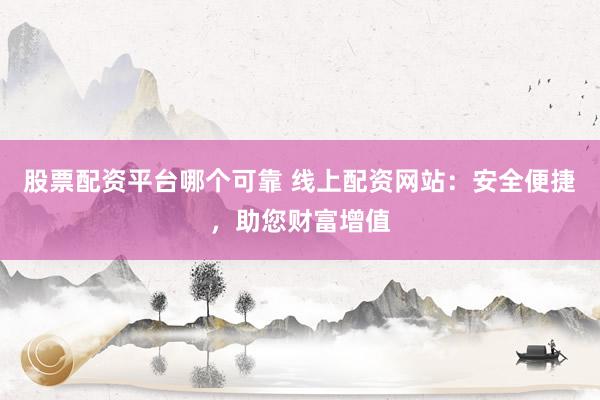股票配资平台哪个可靠 线上配资网站：安全便捷，助您财富增值