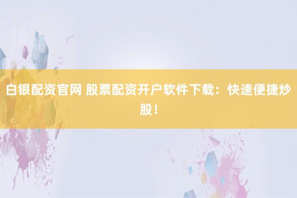 白银配资官网 股票配资开户软件下载：快速便捷炒股！