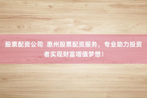 股票配资公司  惠州股票配资服务，专业助力投资者实现财富增值梦想！