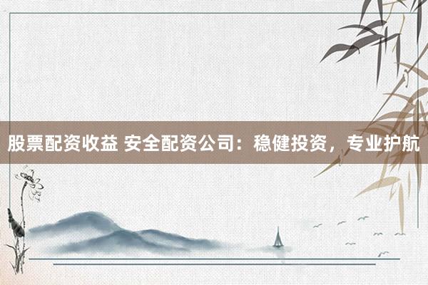 股票配资收益 安全配资公司：稳健投资，专业护航