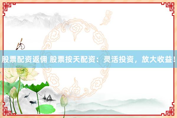 股票配资返佣 股票按天配资：灵活投资，放大收益！