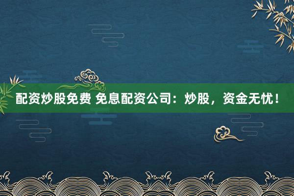 配资炒股免费 免息配资公司：炒股，资金无忧！
