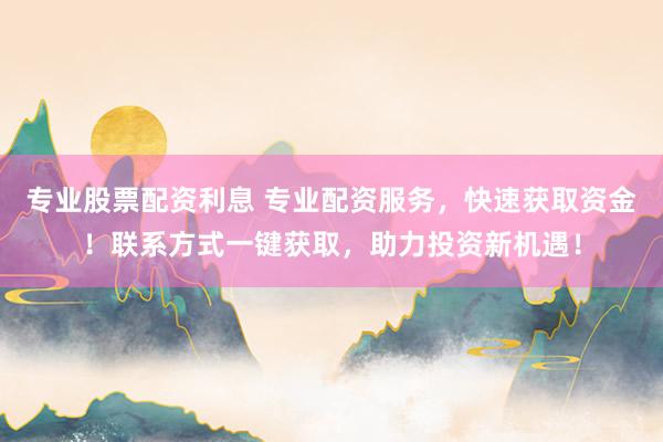 专业股票配资利息 专业配资服务，快速获取资金！联系方式一键获取，助力投资新机遇！