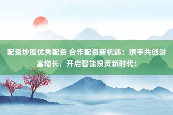 配资炒股优秀配资 合作配资新机遇：携手共创财富增长，开启智能投资新时代！