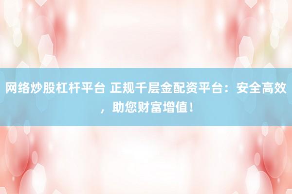 网络炒股杠杆平台 正规千层金配资平台：安全高效，助您财富增值！