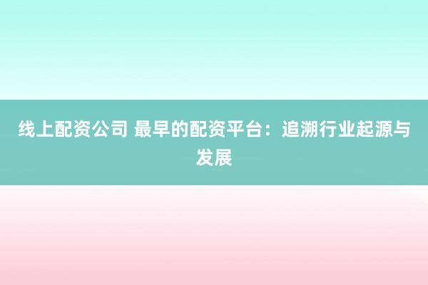 线上配资公司 最早的配资平台：追溯行业起源与发展