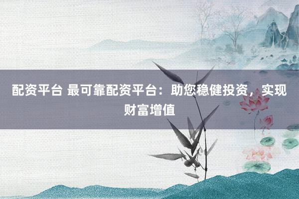 配资平台 最可靠配资平台：助您稳健投资，实现财富增值
