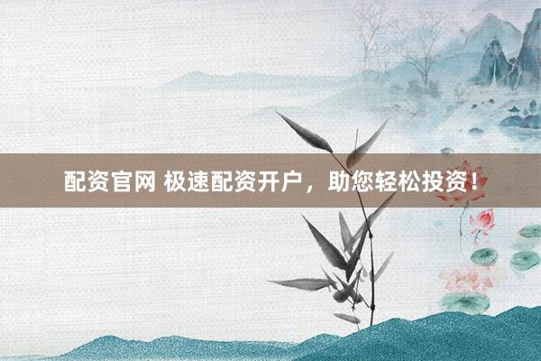 配资官网 极速配资开户，助您轻松投资！