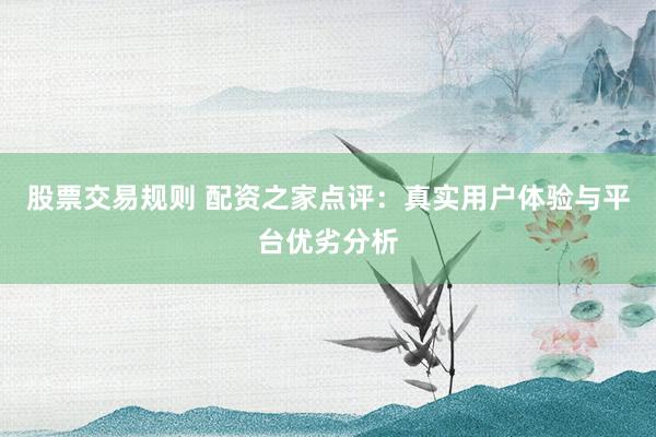 股票交易规则 配资之家点评：真实用户体验与平台优劣分析