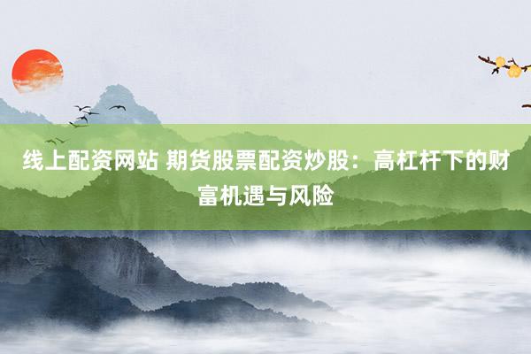 线上配资网站 期货股票配资炒股：高杠杆下的财富机遇与风险