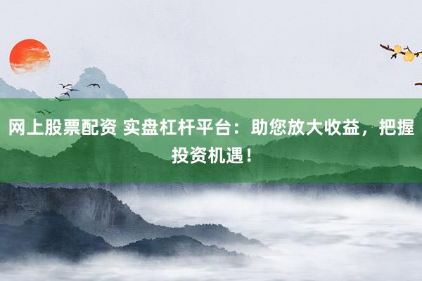网上股票配资 实盘杠杆平台：助您放大收益，把握投资机遇！