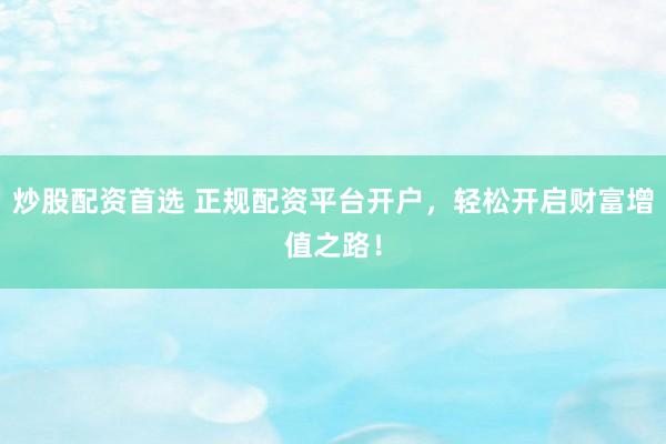 炒股配资首选 正规配资平台开户，轻松开启财富增值之路！