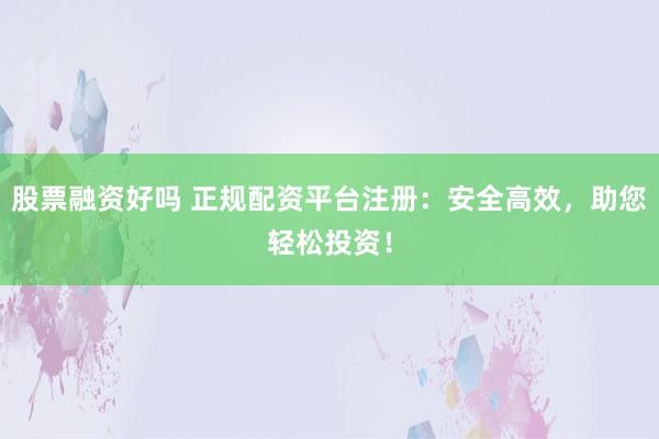 股票融资好吗 正规配资平台注册：安全高效，助您轻松投资！