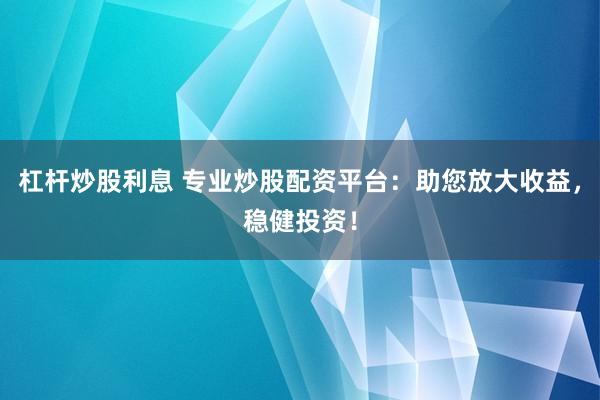 杠杆炒股利息 专业炒股配资平台：助您放大收益，稳健投资！