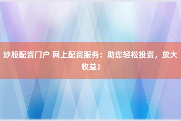 炒股配资门户 网上配资服务：助您轻松投资，放大收益！