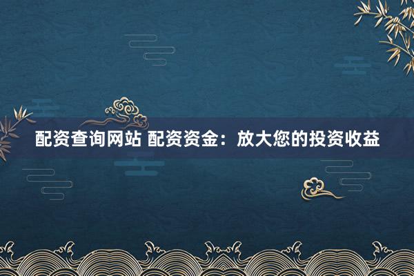 配资查询网站 配资资金：放大您的投资收益