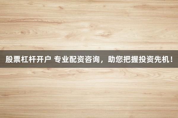 股票杠杆开户 专业配资咨询，助您把握投资先机！