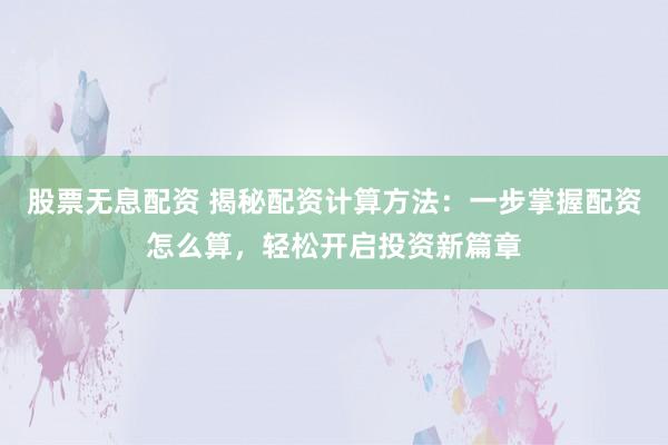 股票无息配资 揭秘配资计算方法：一步掌握配资怎么算，轻松开启投资新篇章