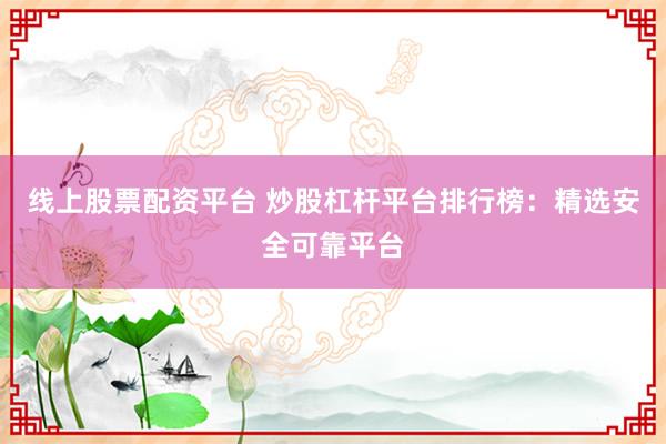 线上股票配资平台 炒股杠杆平台排行榜：精选安全可靠平台