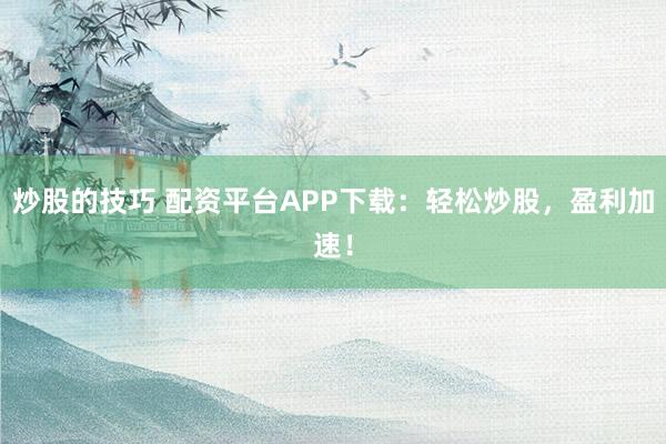 炒股的技巧 配资平台APP下载：轻松炒股，盈利加速！