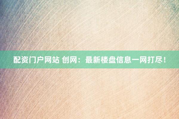 配资门户网站 创网：最新楼盘信息一网打尽！