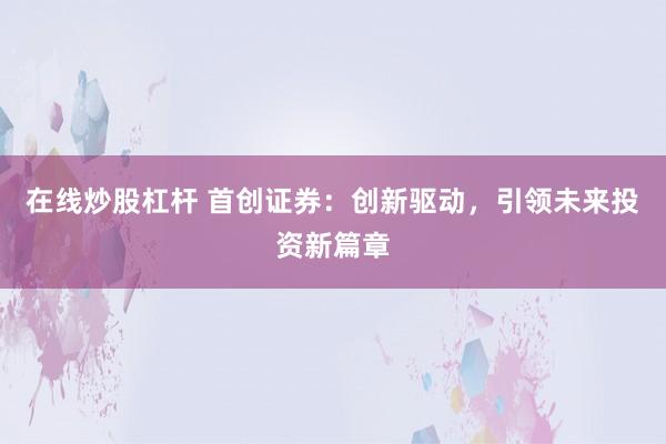 在线炒股杠杆 首创证券：创新驱动，引领未来投资新篇章