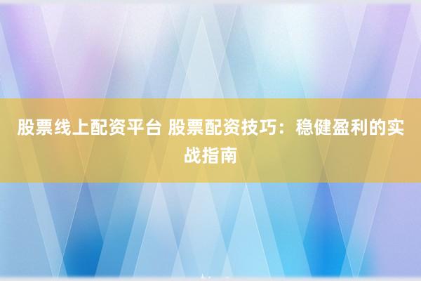 股票线上配资平台 股票配资技巧：稳健盈利的实战指南