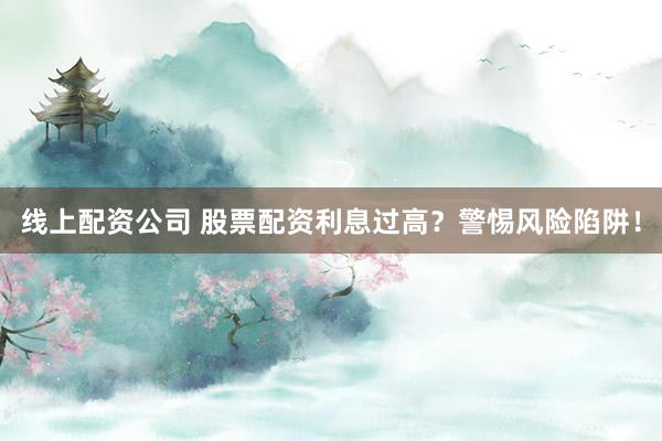 线上配资公司 股票配资利息过高？警惕风险陷阱！