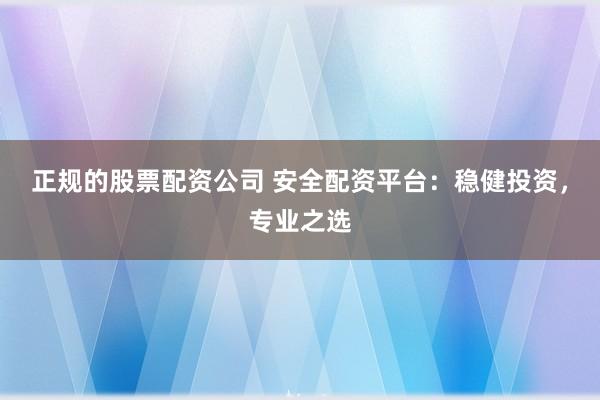 正规的股票配资公司 安全配资平台：稳健投资，专业之选